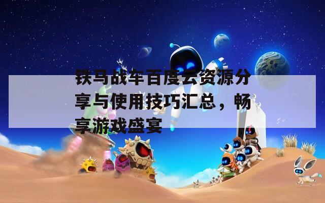 铁马战车百度云资源分享与使用技巧汇总，畅享游戏盛宴
