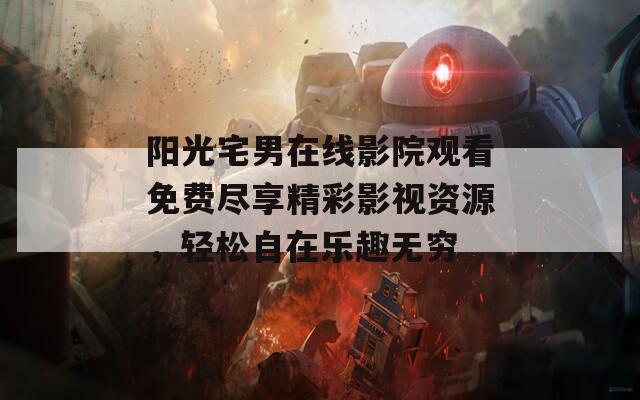 阳光宅男在线影院观看免费尽享精彩影视资源，轻松自在乐趣无穷