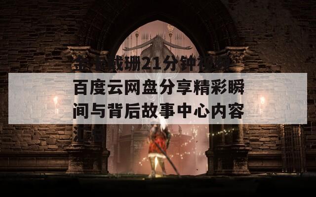 金卡戴珊21分钟视频百度云网盘分享精彩瞬间与背后故事中心内容汇总