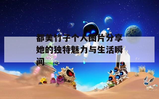 都美竹子个人图片分享她的独特魅力与生活瞬间
