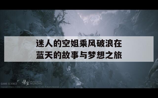 迷人的空姐乘风破浪在蓝天的故事与梦想之旅