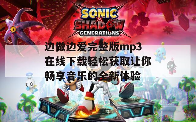 边做边爱完整版mp3在线下载轻松获取让你畅享音乐的全新体验