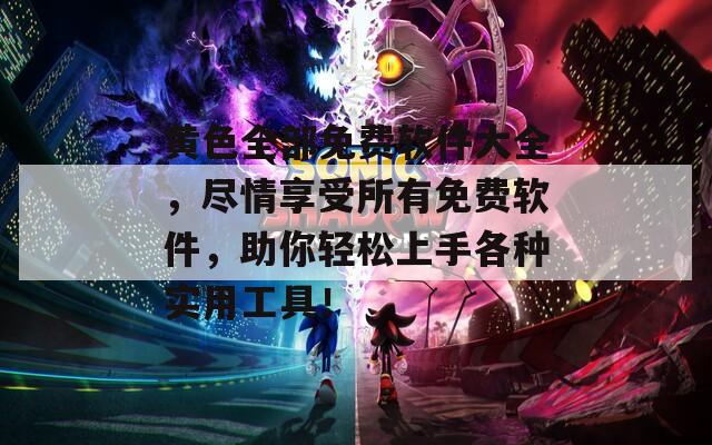 黄色全部免费软件大全，尽情享受所有免费软件，助你轻松上手各种实用工具！