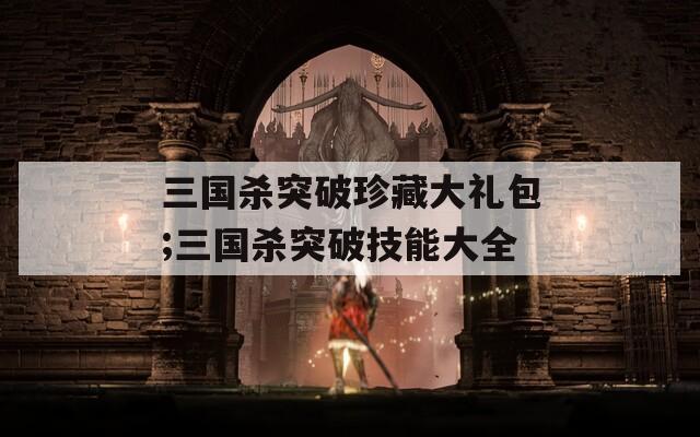 三国杀突破珍藏大礼包;三国杀突破技能大全