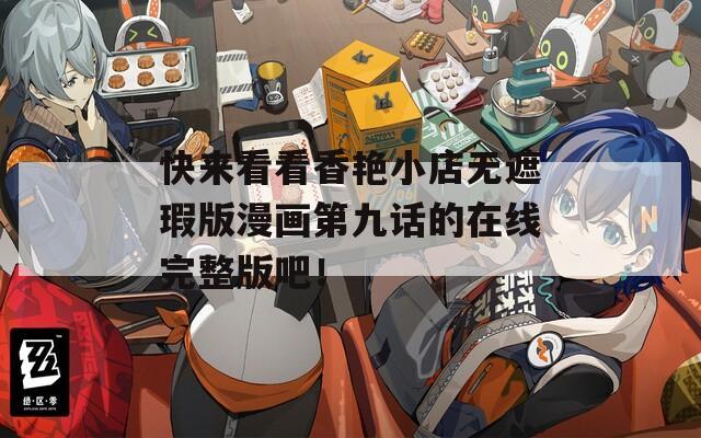 快来看看香艳小店无遮瑕版漫画第九话的在线完整版吧！