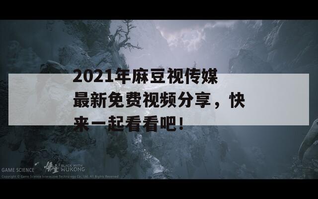 2021年麻豆视传媒最新免费视频分享，快来一起看看吧！