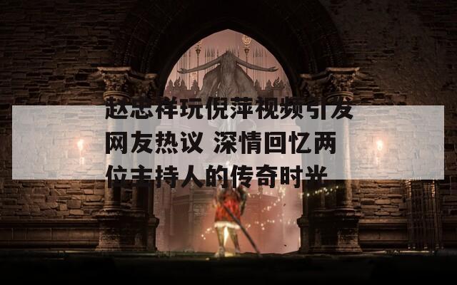 赵忠祥玩倪萍视频引发网友热议 深情回忆两位主持人的传奇时光