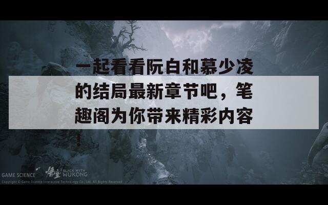 一起看看阮白和慕少凌的结局最新章节吧，笔趣阁为你带来精彩内容！