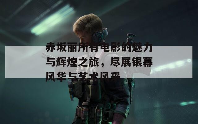 赤坂丽所有电影的魅力与辉煌之旅，尽展银幕风华与艺术风采