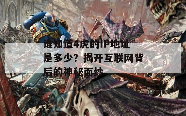 谁知道4虎的IP地址是多少？揭开互联网背后的神秘面纱