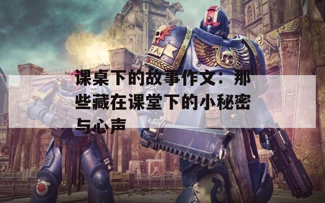 课桌下的故事作文：那些藏在课堂下的小秘密与心声