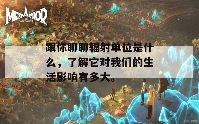 跟你聊聊辐射单位是什么，了解它对我们的生活影响有多大。
