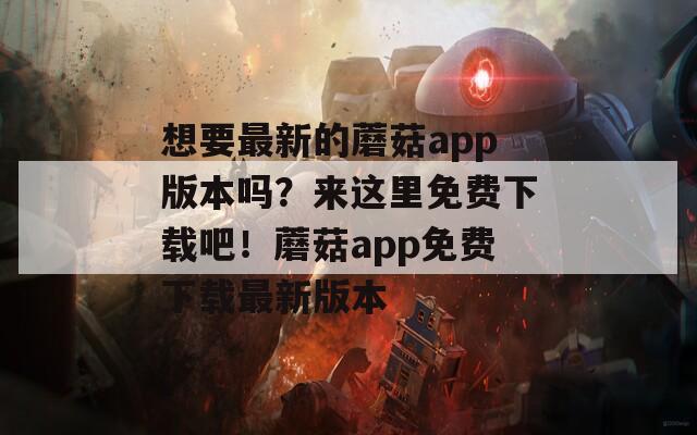 想要最新的蘑菇app版本吗？来这里免费下载吧！蘑菇app免费下载最新版本