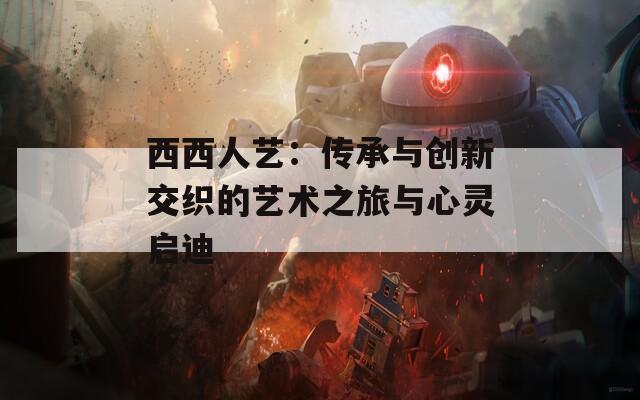 西西人艺：传承与创新交织的艺术之旅与心灵启迪