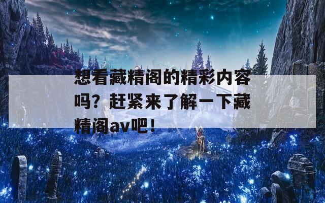 想看藏精阁的精彩内容吗？赶紧来了解一下藏精阁av吧！