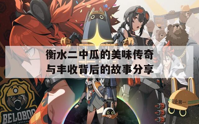衡水二中瓜的美味传奇与丰收背后的故事分享