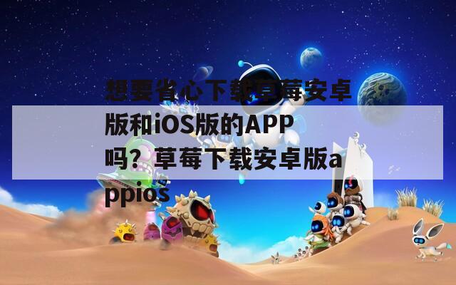 想要省心下载草莓安卓版和iOS版的APP吗？草莓下载安卓版appios