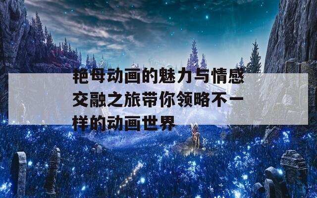艳母动画的魅力与情感交融之旅带你领略不一样的动画世界