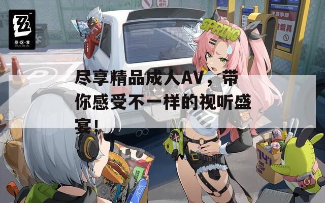 尽享精品成人AV，带你感受不一样的视听盛宴！