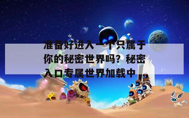 准备好进入一个只属于你的秘密世界吗？秘密入口专属世界加载中