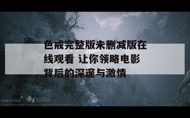 色戒完整版未删减版在线观看 让你领略电影背后的深邃与激情