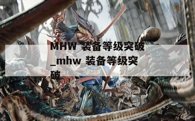 MHW 装备等级突破_mhw 装备等级突破