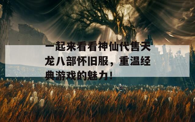 一起来看看神仙代售天龙八部怀旧服，重温经典游戏的魅力！