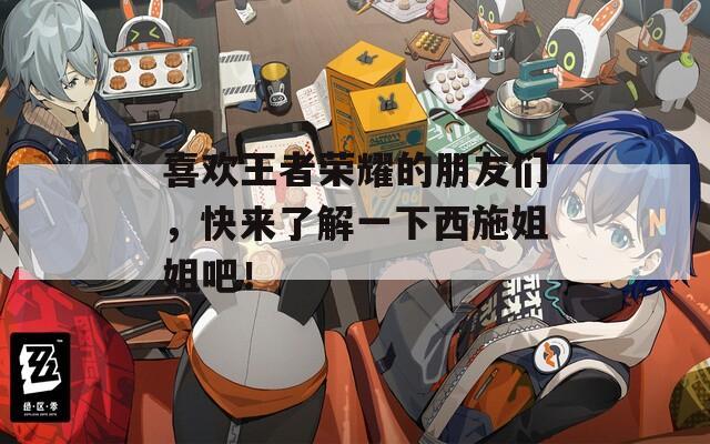 喜欢王者荣耀的朋友们，快来了解一下西施姐姐吧！