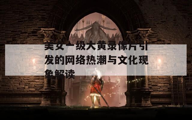 美女一级大黄录像片引发的网络热潮与文化现象解读