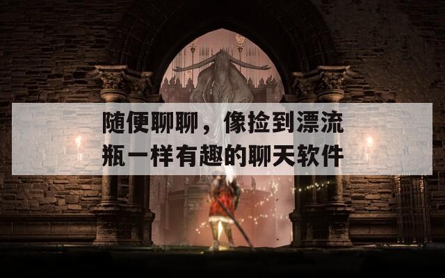 随便聊聊，像捡到漂流瓶一样有趣的聊天软件