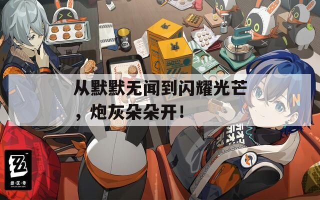 从默默无闻到闪耀光芒，炮灰朵朵开！
