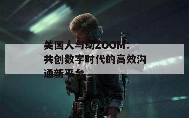 美国人与动ZOOM：共创数字时代的高效沟通新平台