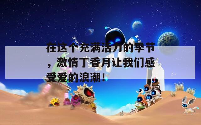 在这个充满活力的季节，激情丁香月让我们感受爱的浪潮！