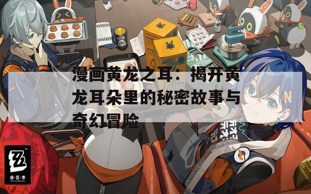 漫画黄龙之耳：揭开黄龙耳朵里的秘密故事与奇幻冒险