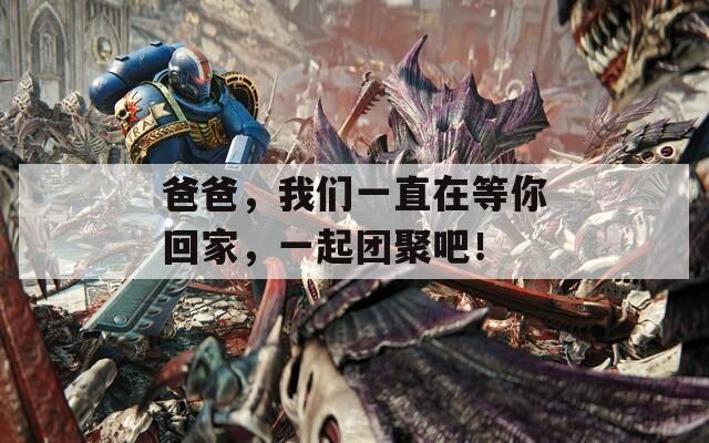 爸爸，我们一直在等你回家，一起团聚吧！