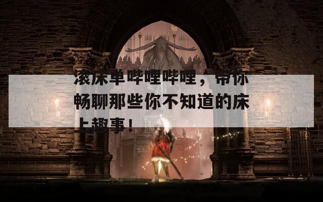滚床单哔哩哔哩，带你畅聊那些你不知道的床上趣事！