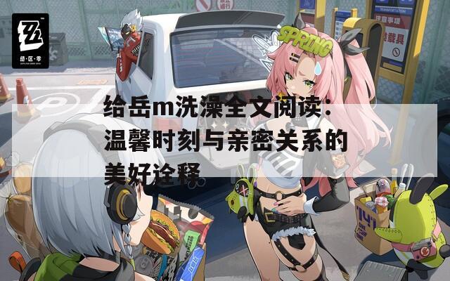 给岳m洗澡全文阅读：温馨时刻与亲密关系的美好诠释