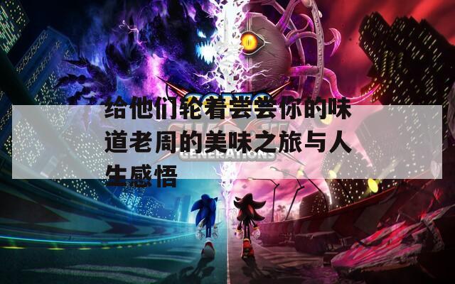 给他们轮着尝尝你的味道老周的美味之旅与人生感悟