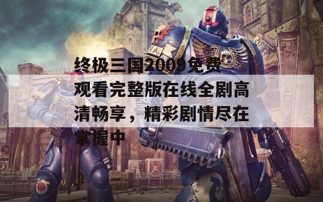 终极三国2009免费观看完整版在线全剧高清畅享，精彩剧情尽在掌握中