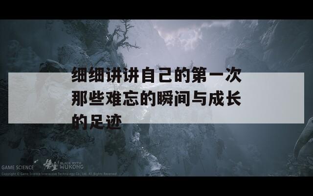 细细讲讲自己的第一次那些难忘的瞬间与成长的足迹