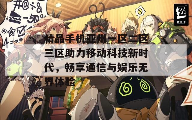 精品手机亚州一区二区三区助力移动科技新时代，畅享通信与娱乐无界体验