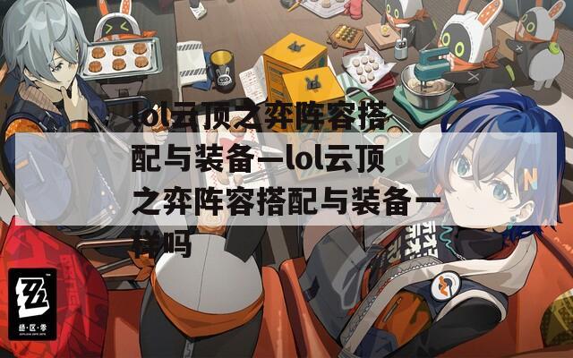 lol云顶之弈阵容搭配与装备—lol云顶之弈阵容搭配与装备一样吗