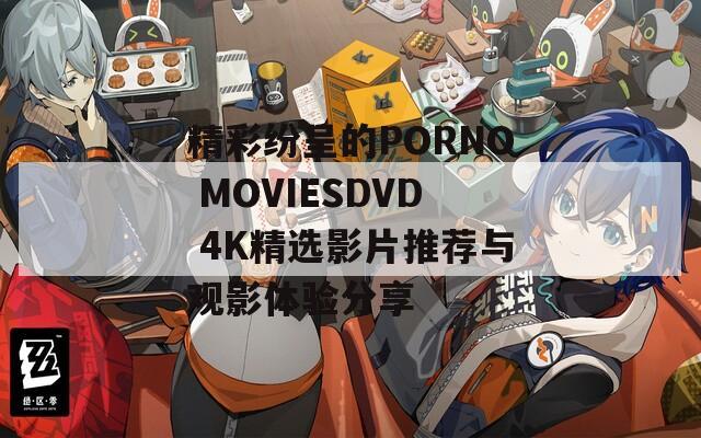 精彩纷呈的PORNO MOVIESDVD 4K精选影片推荐与观影体验分享