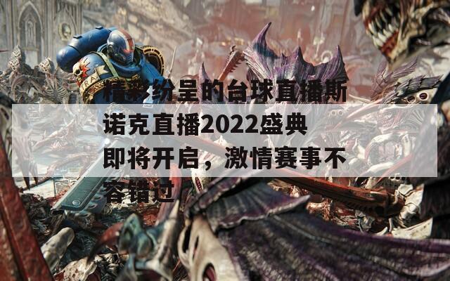 精彩纷呈的台球直播斯诺克直播2022盛典即将开启，激情赛事不容错过