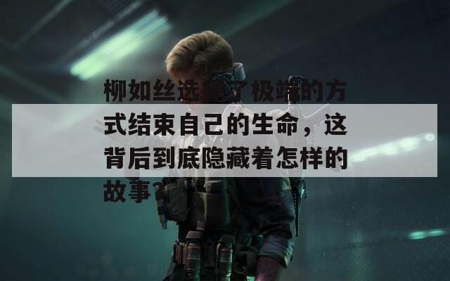 柳如丝选择了极端的方式结束自己的生命，这背后到底隐藏着怎样的故事？