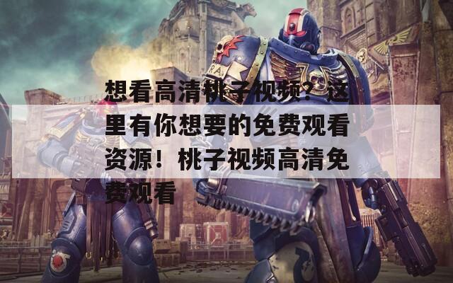 想看高清桃子视频？这里有你想要的免费观看资源！桃子视频高清免费观看