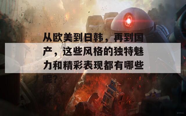 从欧美到日韩，再到国产，这些风格的独特魅力和精彩表现都有哪些呢？