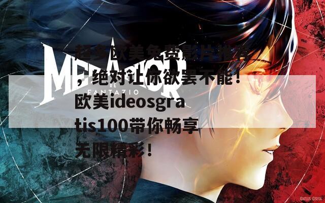 超多欧美免费影片推荐，绝对让你欲罢不能！欧美ideosgratis100带你畅享无限精彩！