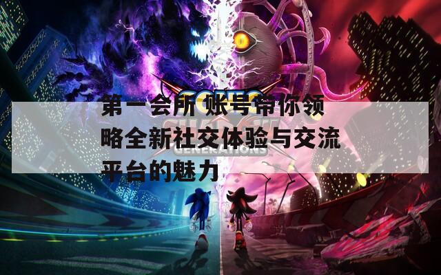 第一会所 账号带你领略全新社交体验与交流平台的魅力