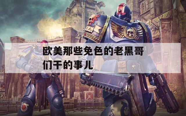 欧美那些免色的老黑哥们干的事儿